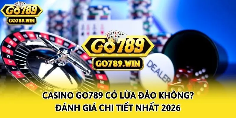 Casino Go789 Có Lừa Đảo Không - Đánh Giá Chi Tiết Nhất 2026